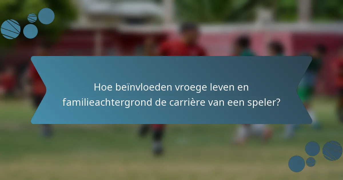 Hoe beïnvloeden vroege leven en familieachtergrond de carrière van een speler?