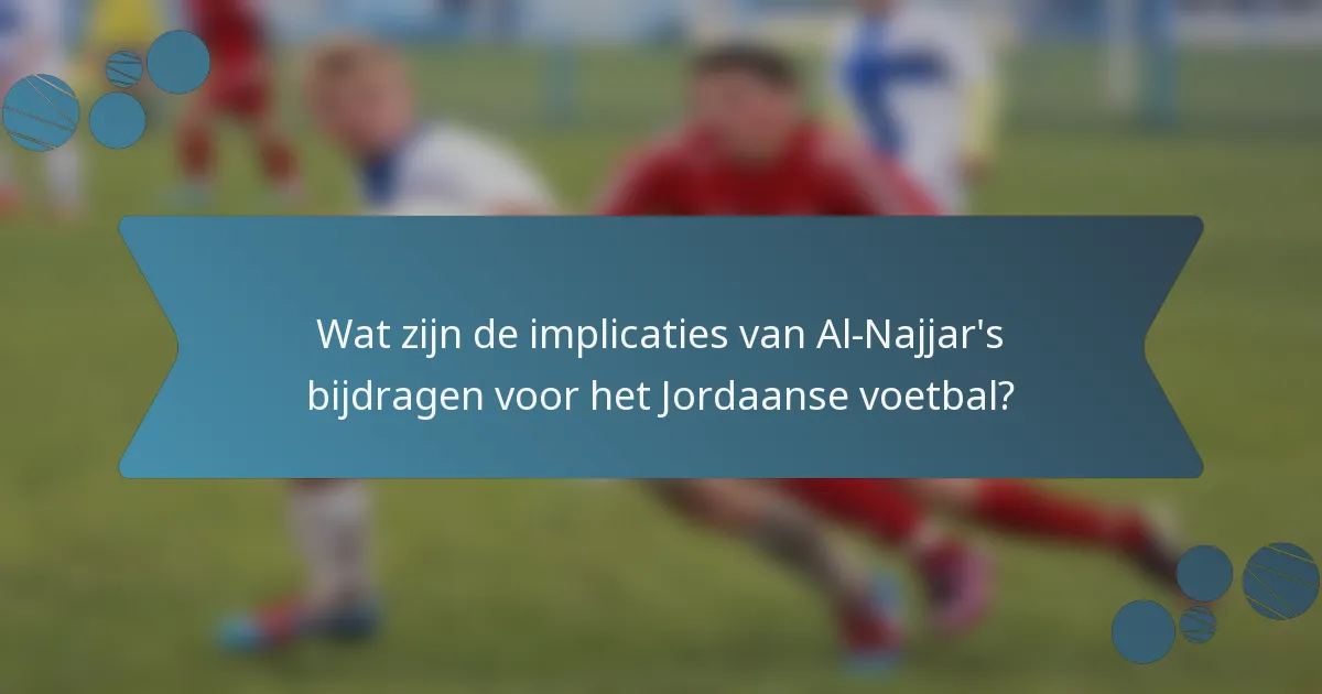 Wat zijn de implicaties van Al-Najjar's bijdragen voor het Jordaanse voetbal?