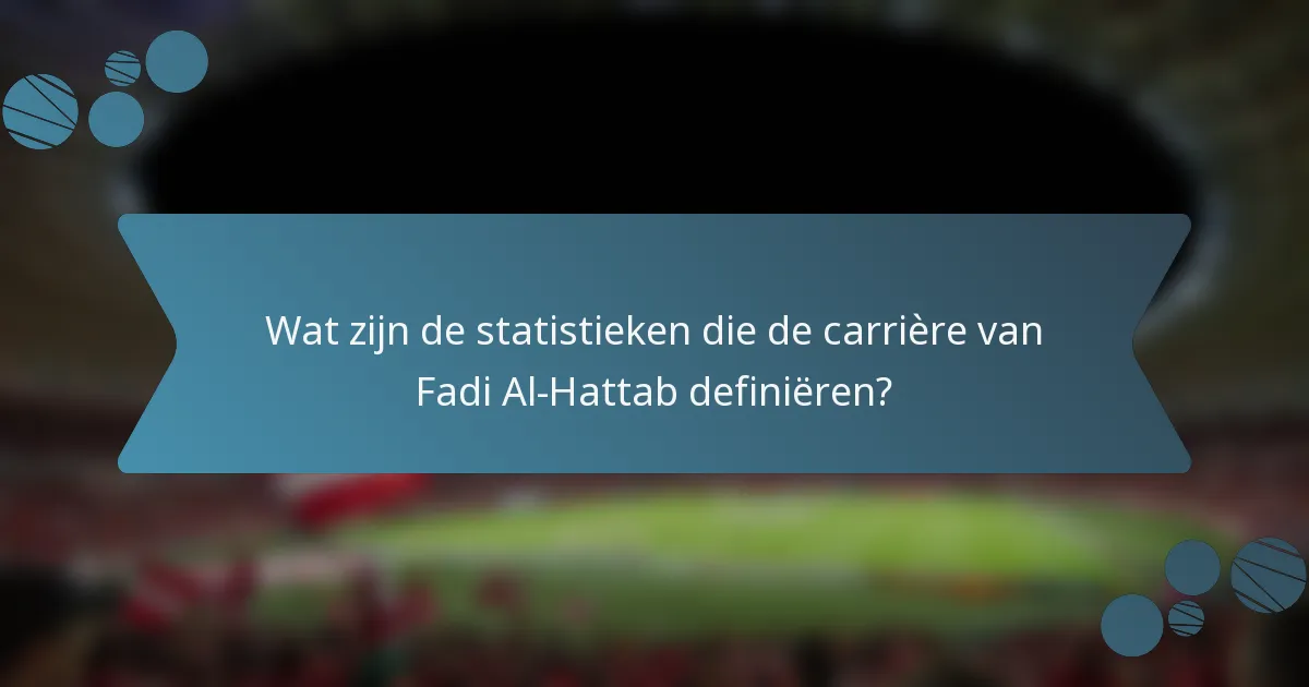 Wat zijn de statistieken die de carrière van Fadi Al-Hattab definiëren?