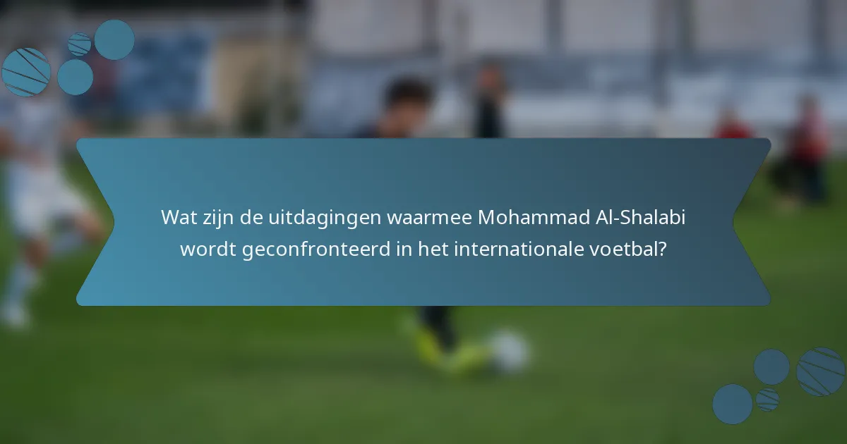 Wat zijn de uitdagingen waarmee Mohammad Al-Shalabi wordt geconfronteerd in het internationale voetbal?