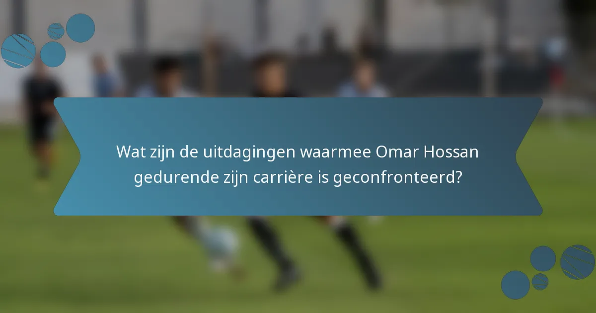 Wat zijn de uitdagingen waarmee Omar Hossan gedurende zijn carrière is geconfronteerd?