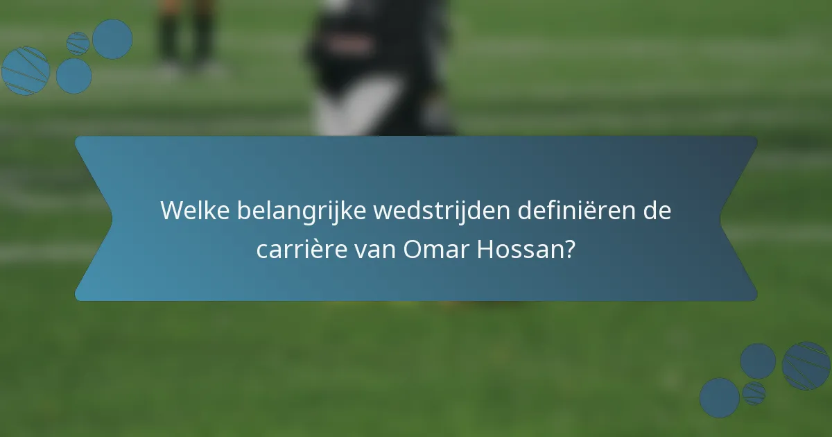 Welke belangrijke wedstrijden definiëren de carrière van Omar Hossan?