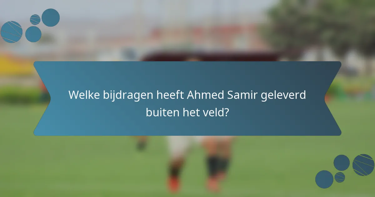 Welke bijdragen heeft Ahmed Samir geleverd buiten het veld?