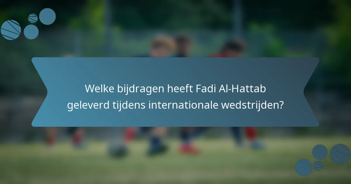 Welke bijdragen heeft Fadi Al-Hattab geleverd tijdens internationale wedstrijden?