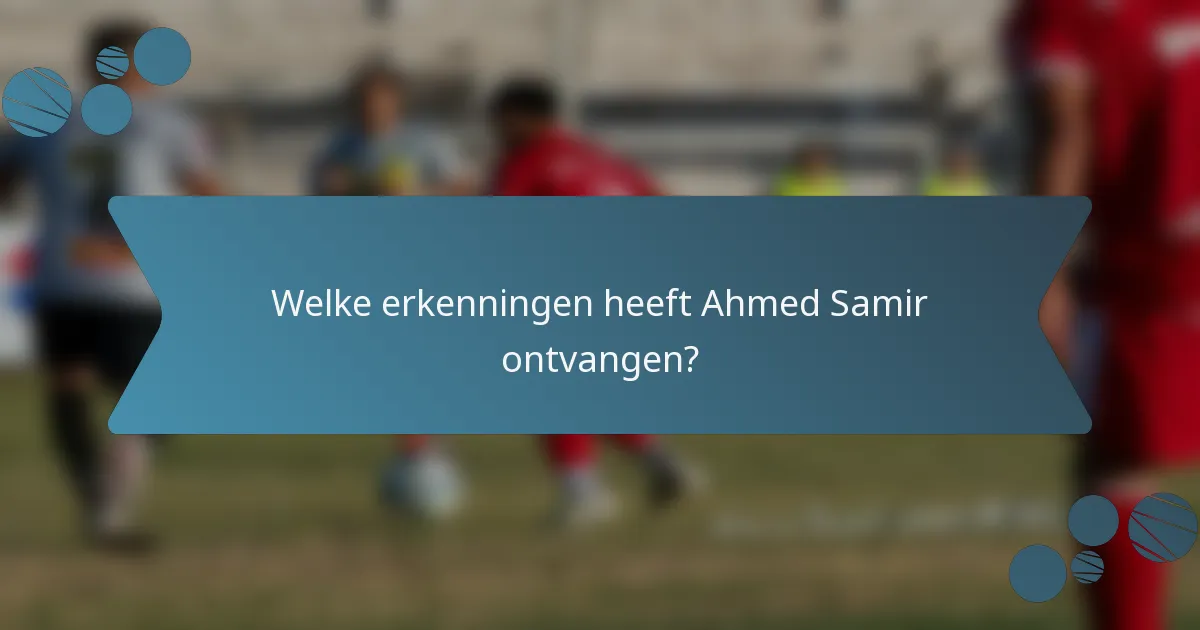 Welke erkenningen heeft Ahmed Samir ontvangen?
