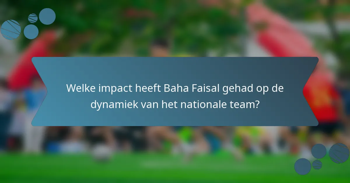 Welke impact heeft Baha Faisal gehad op de dynamiek van het nationale team?