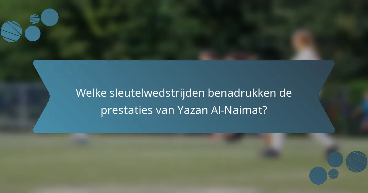 Welke sleutelwedstrijden benadrukken de prestaties van Yazan Al-Naimat?