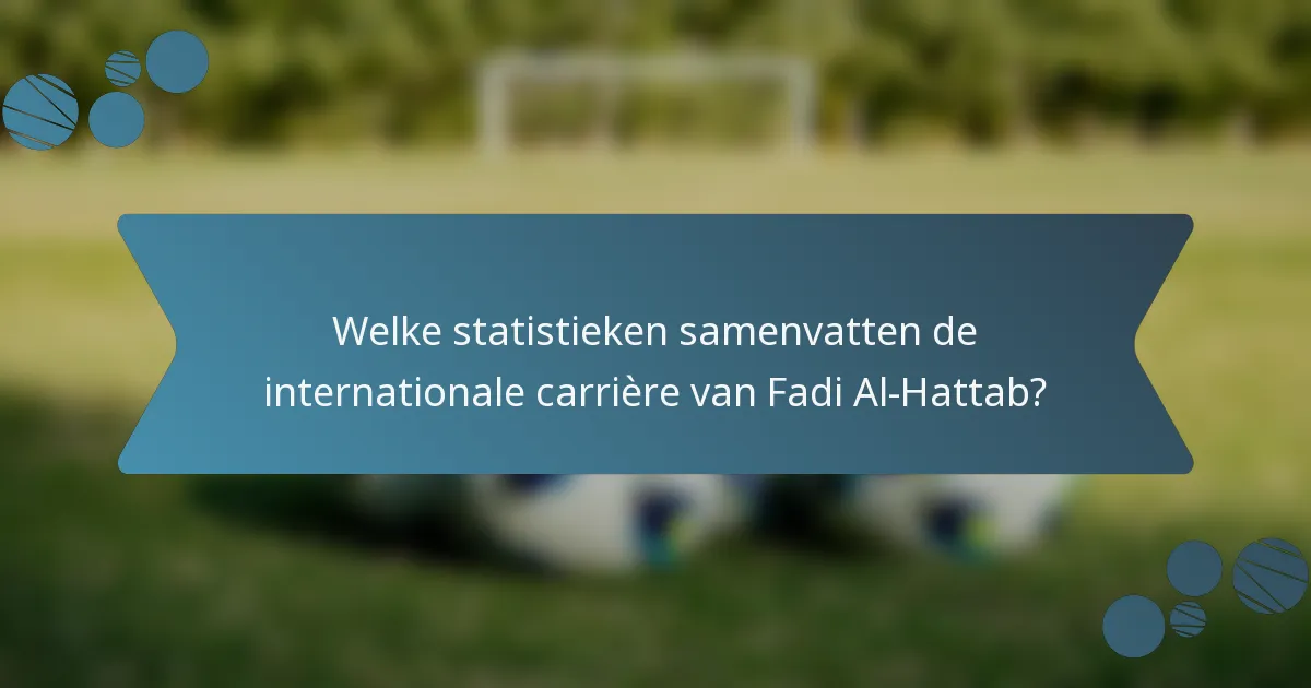 Welke statistieken samenvatten de internationale carrière van Fadi Al-Hattab?